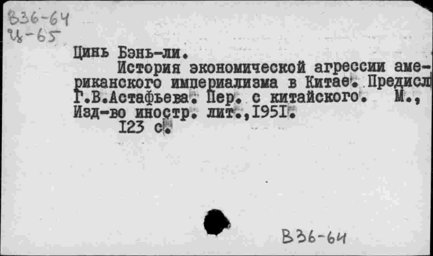 ﻿Цинь Бэнь-ли.
История экономической агрессии аме риканского империализма в Китае1. Предис. г.В.Астафьева. Пер. с китайского. М., Изд-во иностр, лит.,1951.
123 е®
В>